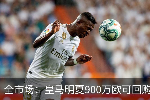 全市场：皇马明夏900万欧可回购拉蒙，球员现身价5500万欧