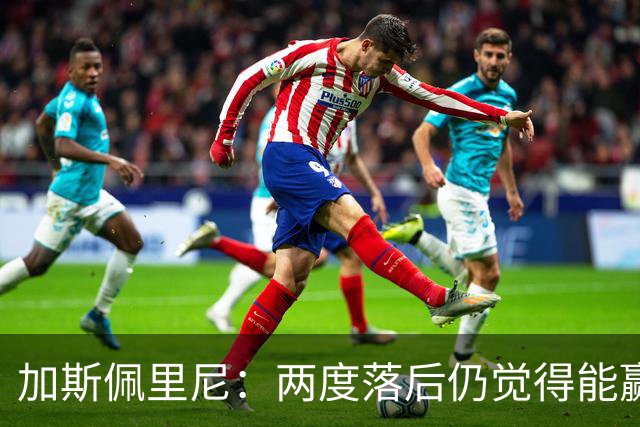 加斯佩里尼：两度落后仍觉得能赢，罗马3比3那不勒斯是信心加成