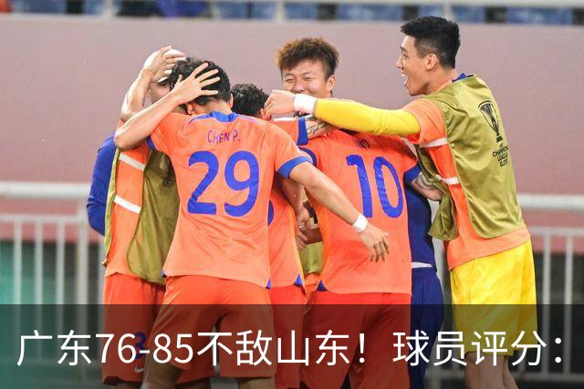 广东76-85不敌山东！球员评分：2人满分，3人良好，2人不合格
