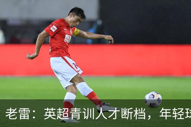 老雷：英超青训人才断档，年轻球员去哪了；热刺能进入前六