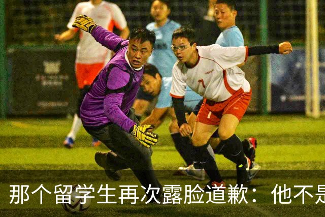 那个留学生再次露脸道歉：他不是知道错了，只是害怕被退学，被遣返