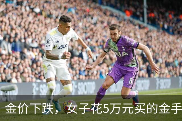 金价下跌，女子花5万元买的金手镯，还没戴过就已经亏了1.3万元，本人回应：当时觉得金价还会涨，又是优惠款式，买到就是赚到